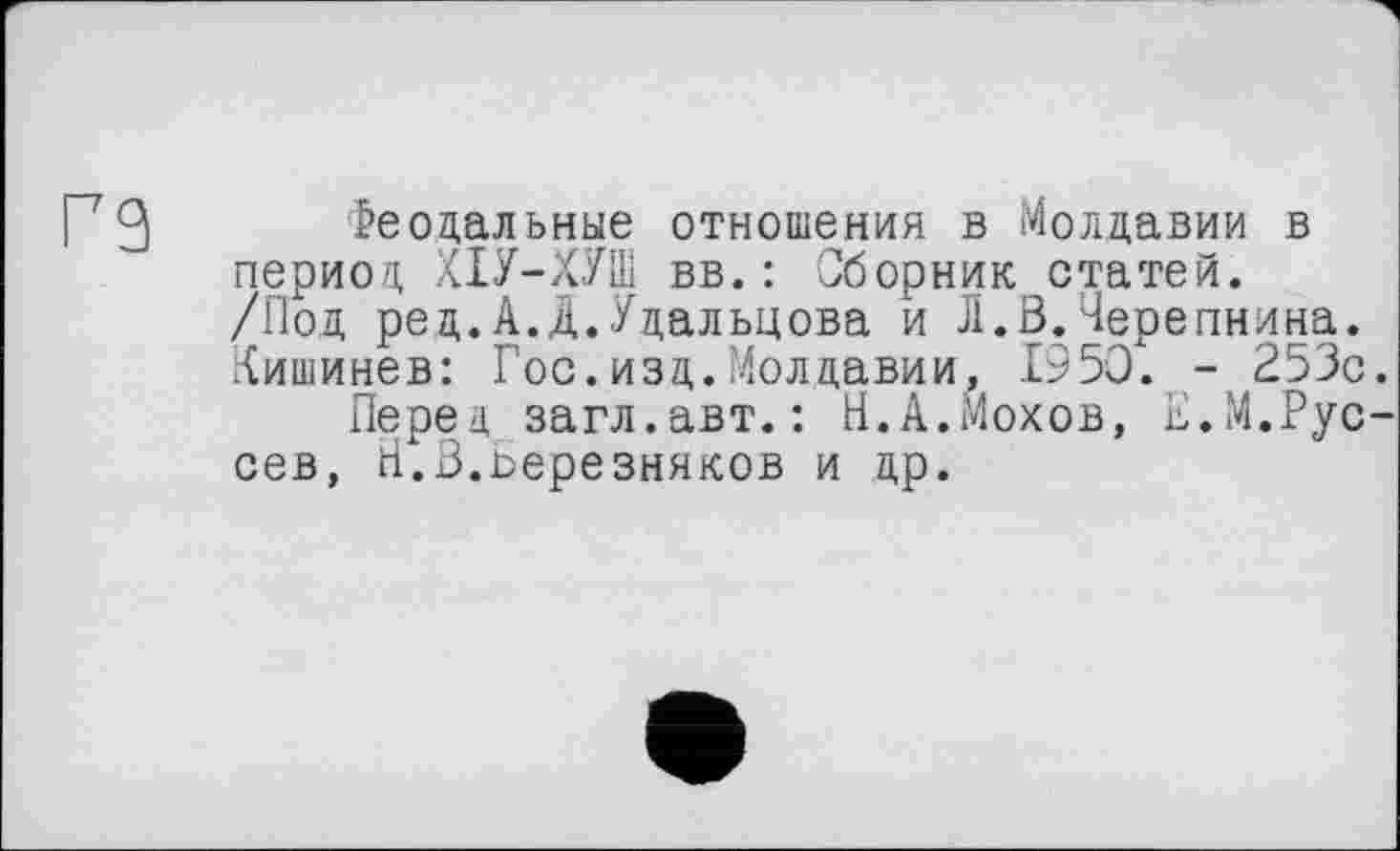 ﻿Г 3 Феодальные отношения в Молдавии в период ХІУ-ХУШ вв.: Сборник статей. /Под ред.А.Д.Удальцова и Л.В.Черепнина. Кишинев: Гос.изд.Молдавии, 1950. - 253с.
Перед загл.авт.: Н.А.Мохов, Е.М.Рус-сев, ri.В.березняков и др.